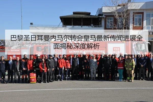 巴黎圣日耳曼内马尔转会皇马最新传闻进展全面揭秘深度解析